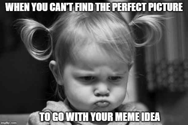 Pouty Baby | WHEN YOU CAN'T FIND THE PERFECT PICTURE; TO GO WITH YOUR MEME IDEA | image tagged in pouty baby | made w/ Imgflip meme maker