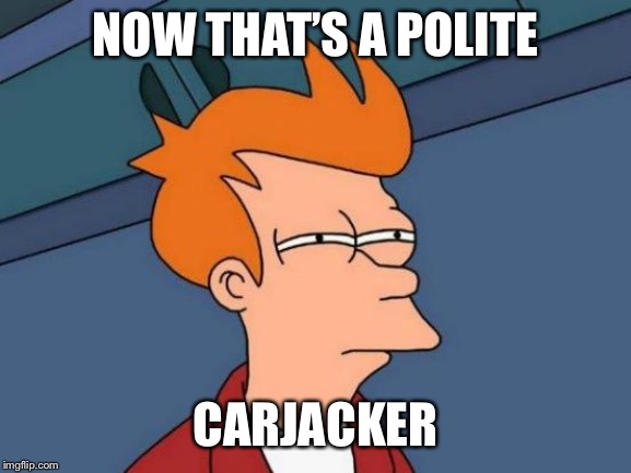 Futurama Fry Meme | NOW THAT’S A POLITE CARJACKER | image tagged in memes,futurama fry | made w/ Imgflip meme maker