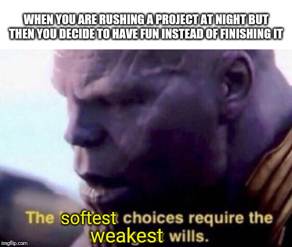 The softest choices require the weakest wills | WHEN YOU ARE RUSHING A PROJECT AT NIGHT BUT THEN YOU DECIDE TO HAVE FUN INSTEAD OF FINISHING IT; softest; weakest | image tagged in the hardest choices require the strongest wills | made w/ Imgflip meme maker