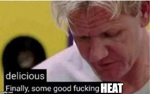 Gordon Ramsay Finally Some Good Fucking Food | HEAT | image tagged in gordon ramsay finally some good fucking food | made w/ Imgflip meme maker