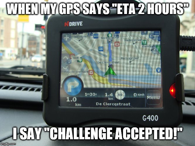 Gps | WHEN MY GPS SAYS "ETA 2 HOURS"; I SAY "CHALLENGE ACCEPTED!" | image tagged in gps | made w/ Imgflip meme maker