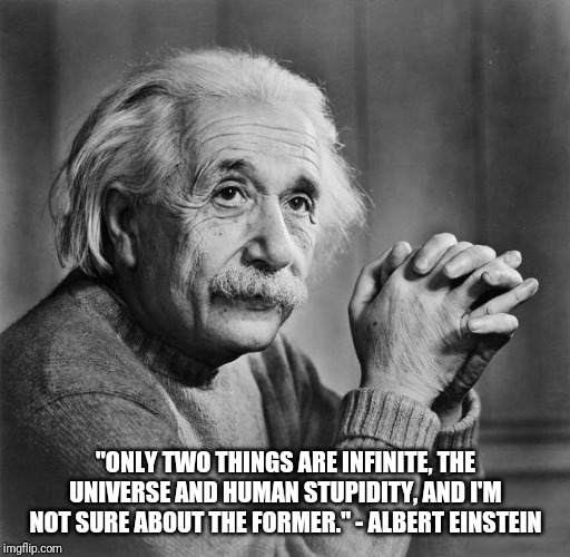 Einstein | "ONLY TWO THINGS ARE INFINITE, THE UNIVERSE AND HUMAN STUPIDITY, AND I'M NOT SURE ABOUT THE FORMER." - ALBERT EINSTEIN | image tagged in einstein | made w/ Imgflip meme maker