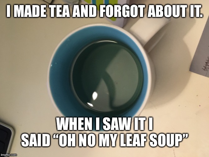 I MADE TEA AND FORGOT ABOUT IT. WHEN I SAW IT I SAID “OH NO MY LEAF SOUP” | image tagged in tea | made w/ Imgflip meme maker
