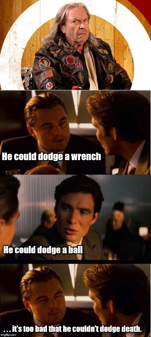 r.i.p. Rip you will be missed. | He could dodge a wrench; He could dodge a ball; . . . it's too bad that he couldn't dodge death. | image tagged in memes,inception,necessary dodgeball,rip torn,death | made w/ Imgflip meme maker