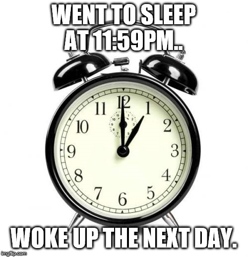 Alarm Clock Meme | WENT TO SLEEP AT 11:59PM.. WOKE UP THE NEXT DAY. | image tagged in memes,alarm clock | made w/ Imgflip meme maker