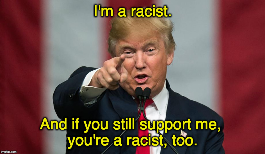Donald Trump Birthday | I'm a racist. And if you still support me, 
you're a racist, too. | image tagged in donald trump birthday | made w/ Imgflip meme maker