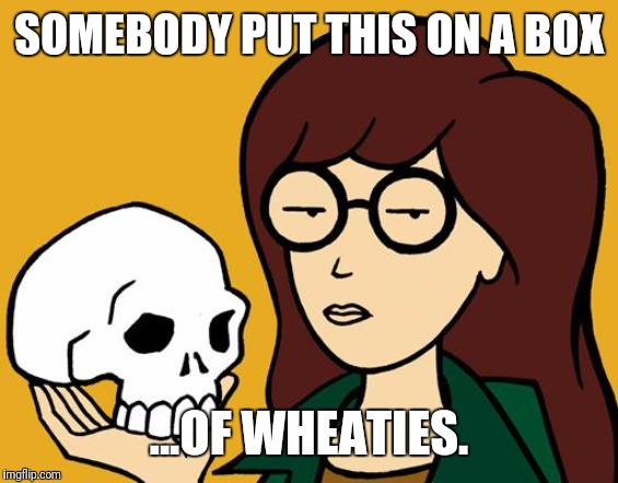 daria | SOMEBODY PUT THIS ON A BOX; ...OF WHEATIES. | image tagged in daria | made w/ Imgflip meme maker