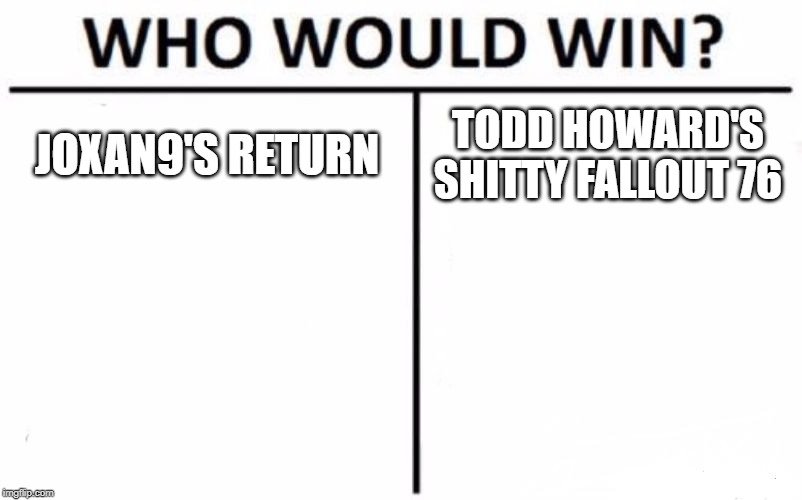 I'm Back! | JOXAN9'S RETURN; TODD HOWARD'S SHITTY FALLOUT 76 | image tagged in memes,who would win | made w/ Imgflip meme maker