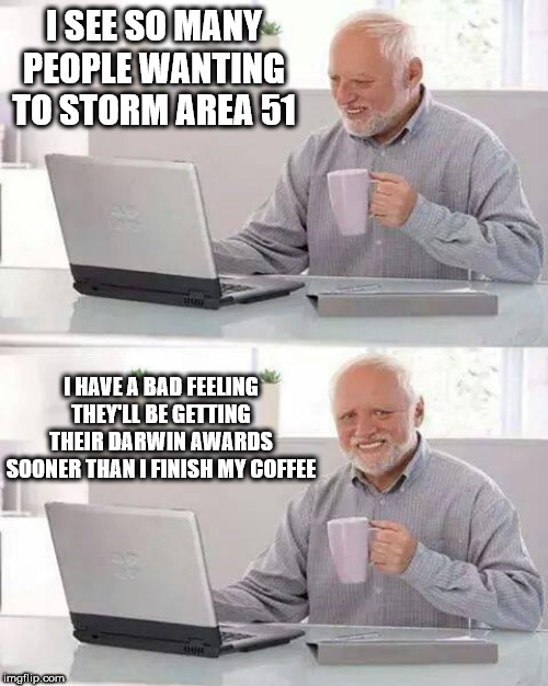 Storming a Military Base Because People Are Stupid | I SEE SO MANY PEOPLE WANTING TO STORM AREA 51; I HAVE A BAD FEELING THEY'LL BE GETTING THEIR DARWIN AWARDS SOONER THAN I FINISH MY COFFEE | image tagged in memes,hide the pain harold,area 51,military,storm,darwin award | made w/ Imgflip meme maker