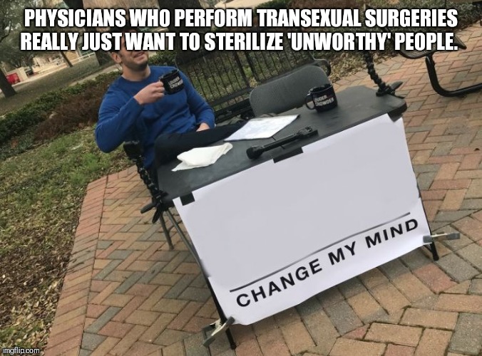 Change my mind Crowder | PHYSICIANS WHO PERFORM TRANSEXUAL SURGERIES REALLY JUST WANT TO STERILIZE 'UNWORTHY' PEOPLE. | image tagged in change my mind crowder | made w/ Imgflip meme maker