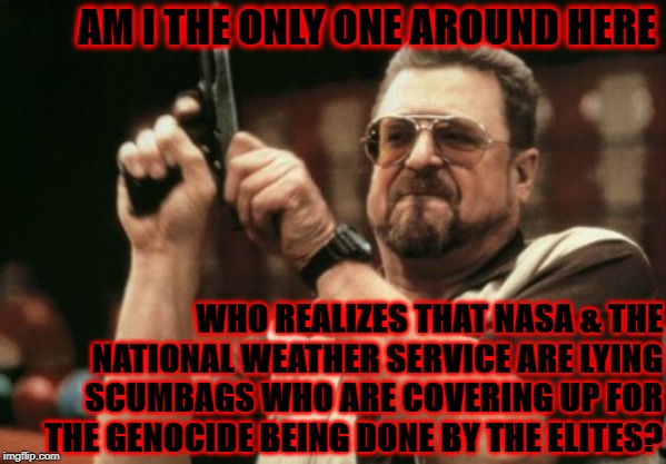 Am I The Only One Around Here | AM I THE ONLY ONE AROUND HERE; WHO REALIZES THAT NASA & THE NATIONAL WEATHER SERVICE ARE LYING SCUMBAGS WHO ARE COVERING UP FOR THE GENOCIDE BEING DONE BY THE ELITES? | image tagged in memes,am i the only one around here | made w/ Imgflip meme maker