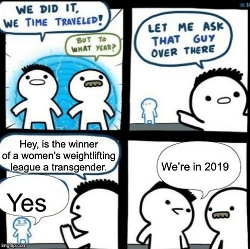 Time travelled but to what year | Hey, is the winner of a women’s weightlifting league a transgender. We’re in 2019; Yes | image tagged in time travelled but to what year,transgender,funny memes,memes | made w/ Imgflip meme maker