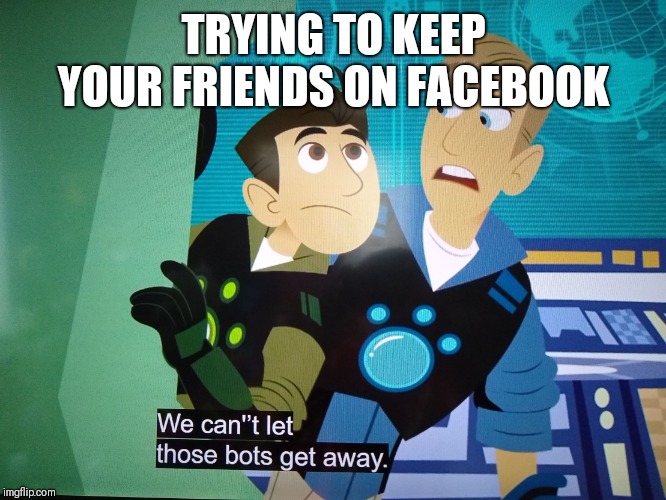 We can't let those bots get away | TRYING TO KEEP YOUR FRIENDS ON FACEBOOK | image tagged in we can't let those bots get away | made w/ Imgflip meme maker