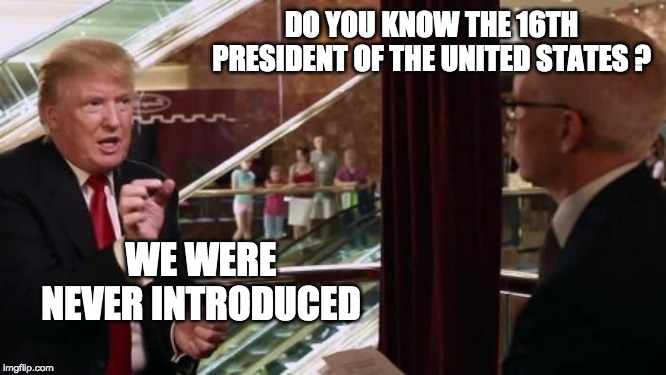 Trump Interview | DO YOU KNOW THE 16TH PRESIDENT OF THE UNITED STATES ? WE WERE NEVER INTRODUCED | image tagged in trump interview | made w/ Imgflip meme maker