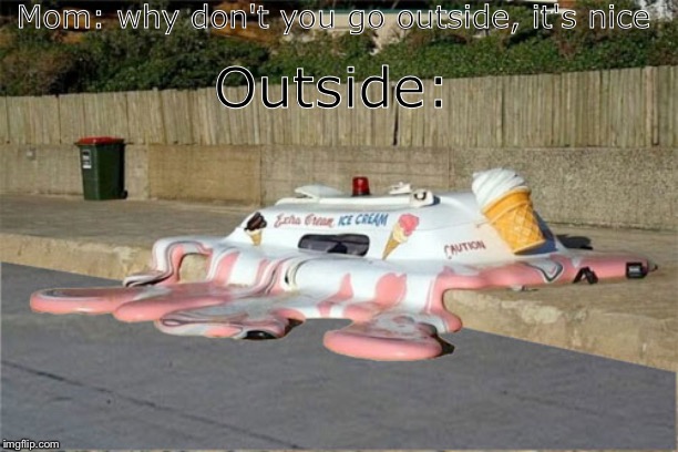 Melting Ice Cream Truck | Mom: why don't you go outside, it's nice; Outside: | image tagged in melting ice cream truck | made w/ Imgflip meme maker