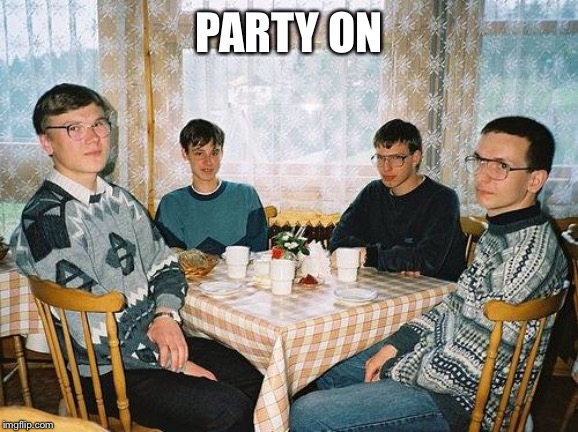 nerd party | PARTY ON | image tagged in nerd party | made w/ Imgflip meme maker