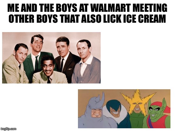 Me and the boys meet me and the boys | ME AND THE BOYS AT WALMART MEETING OTHER BOYS THAT ALSO LICK ICE CREAM | image tagged in blank white template | made w/ Imgflip meme maker