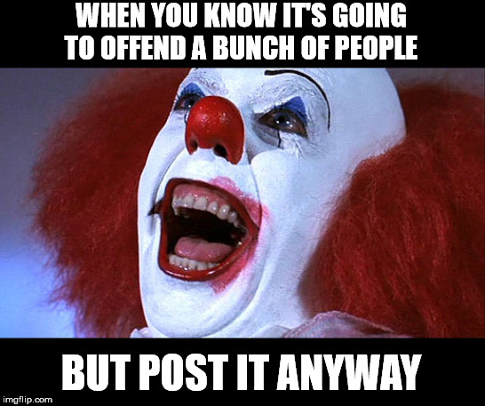Hi! I don't care. Thanks | WHEN YOU KNOW IT'S GOING TO OFFEND A BUNCH OF PEOPLE; BUT POST IT ANYWAY | image tagged in evil clown,offended | made w/ Imgflip meme maker