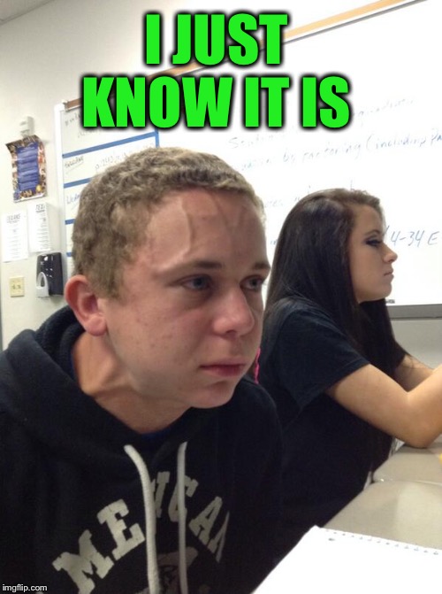 Hold fart | I JUST KNOW IT IS | image tagged in hold fart | made w/ Imgflip meme maker