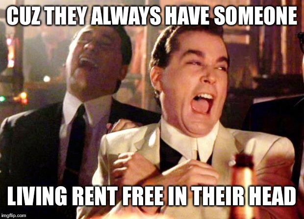 Goodfellas Laugh | CUZ THEY ALWAYS HAVE SOMEONE LIVING RENT FREE IN THEIR HEAD | image tagged in goodfellas laugh | made w/ Imgflip meme maker