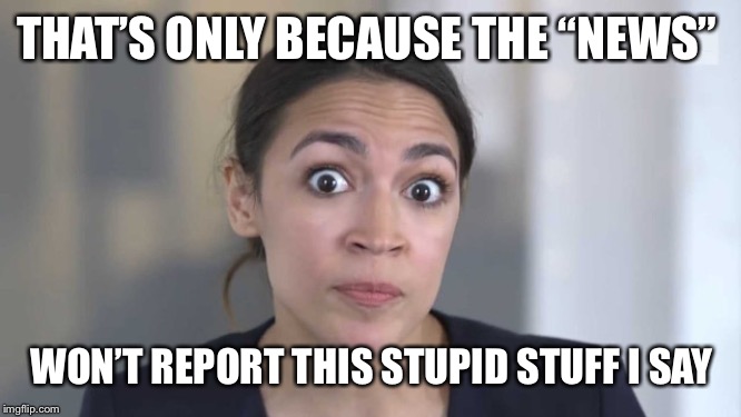 Crazy Alexandria Ocasio-Cortez | THAT’S ONLY BECAUSE THE “NEWS” WON’T REPORT THIS STUPID STUFF I SAY | image tagged in crazy alexandria ocasio-cortez | made w/ Imgflip meme maker