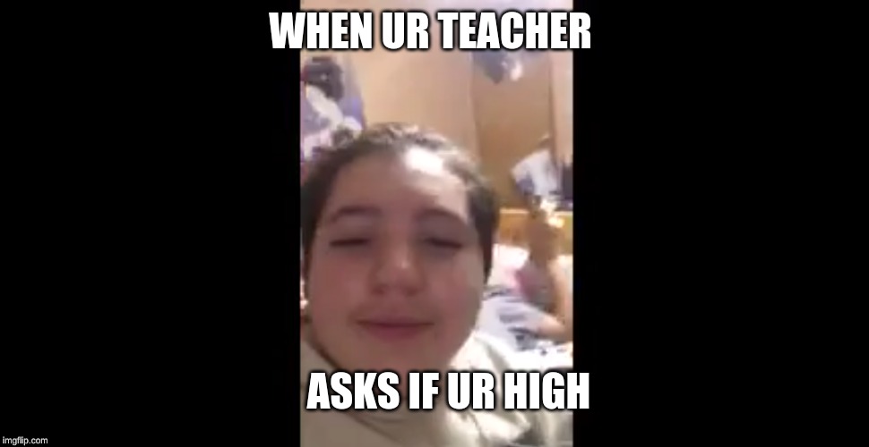 WHEN UR TEACHER; ASKS IF UR HIGH | image tagged in so true memes | made w/ Imgflip meme maker