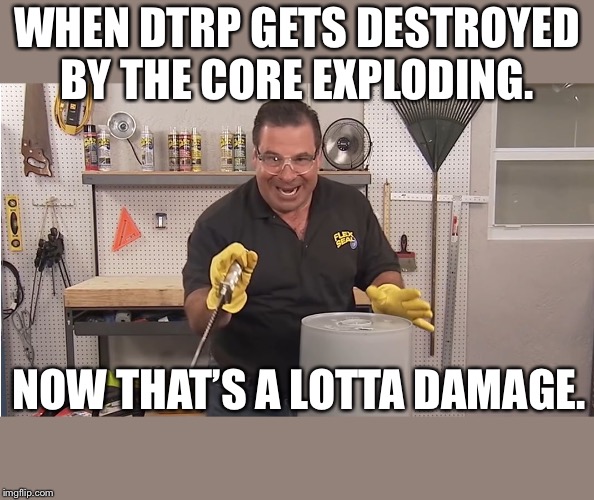 Phil Swift That's A Lotta Damage (Flex Tape/Seal) | WHEN DTRP GETS DESTROYED BY THE CORE EXPLODING. NOW THAT’S A LOTTA DAMAGE. | image tagged in phil swift that's a lotta damage flex tape/seal | made w/ Imgflip meme maker