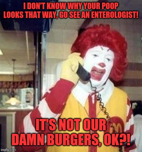 Ronald McDonald Temp | I DON'T KNOW WHY YOUR POOP LOOKS THAT WAY, GO SEE AN ENTEROLOGIST! IT'S NOT OUR DAMN BURGERS, OK?! | image tagged in ronald mcdonald temp | made w/ Imgflip meme maker