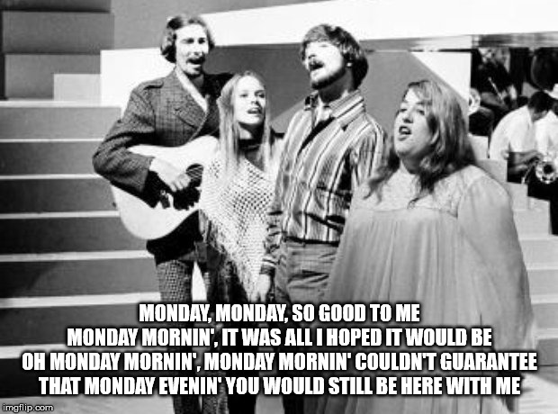 MONDAY, MONDAY, SO GOOD TO ME
MONDAY MORNIN', IT WAS ALL I HOPED IT WOULD BE
OH MONDAY MORNIN', MONDAY MORNIN' COULDN'T GUARANTEE
THAT MONDA | made w/ Imgflip meme maker