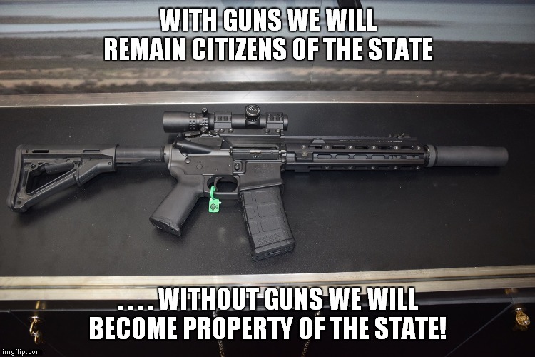 A disarmed populace is a commie's wetdream! | WITH GUNS WE WILL REMAIN CITIZENS OF THE STATE; . . . . WITHOUT GUNS WE WILL BECOME PROPERTY OF THE STATE! | image tagged in guns,commies,freedom | made w/ Imgflip meme maker