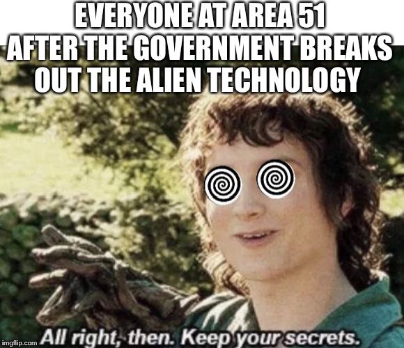Keep your alien secrets | EVERYONE AT AREA 51 AFTER THE GOVERNMENT BREAKS OUT THE ALIEN TECHNOLOGY | image tagged in area 51,all right then keep your secrets,aliens | made w/ Imgflip meme maker
