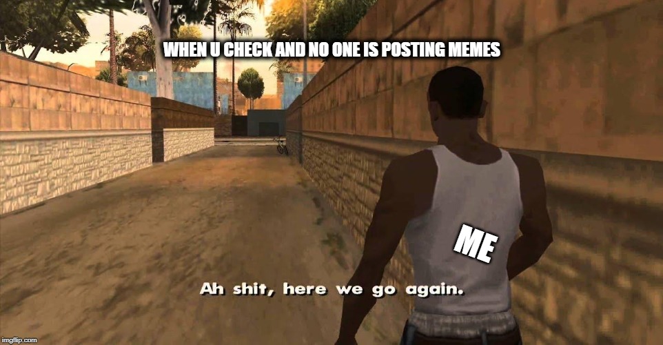 Here we go again GTA San Andreas | WHEN U CHECK AND NO ONE IS POSTING MEMES; ME | image tagged in here we go again gta san andreas | made w/ Imgflip meme maker