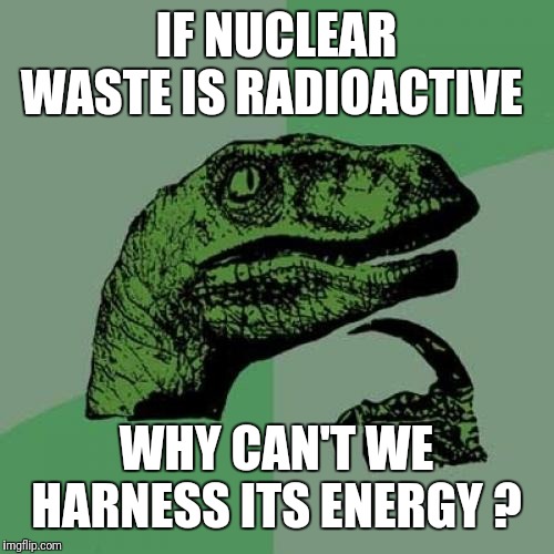 Philosoraptor | IF NUCLEAR WASTE IS RADIOACTIVE; WHY CAN'T WE HARNESS ITS ENERGY ? | image tagged in memes,philosoraptor | made w/ Imgflip meme maker