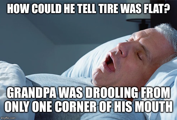 drooling12345 | HOW COULD HE TELL TIRE WAS FLAT? GRANDPA WAS DROOLING FROM ONLY ONE CORNER OF HIS MOUTH | image tagged in drooling12345 | made w/ Imgflip meme maker