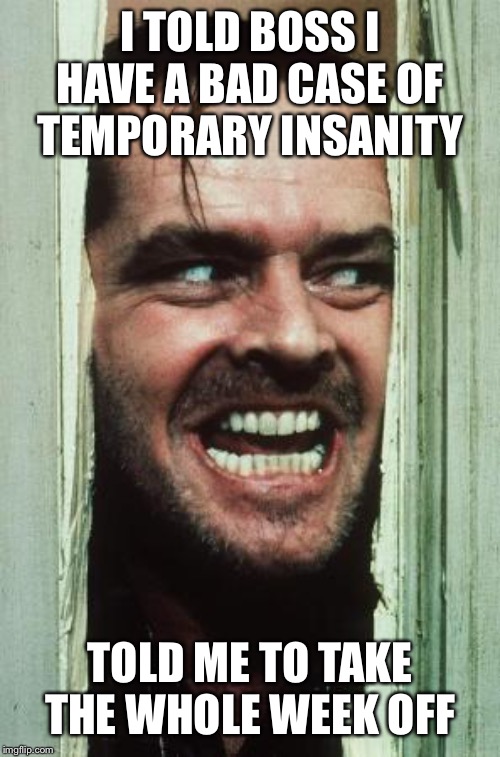 Here's Johnny Meme | I TOLD BOSS I HAVE A BAD CASE OF TEMPORARY INSANITY TOLD ME TO TAKE THE WHOLE WEEK OFF | image tagged in memes,heres johnny | made w/ Imgflip meme maker