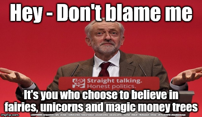 Don't blame Corbyn | Hey - Don't blame me; It's you who choose to believe in fairies, unicorns and magic money trees | image tagged in cultofcorbyn,labourisdead,jc4pmnow gtto jc4pm2019,funny meme,communist socialist,anti-semite and a racist | made w/ Imgflip meme maker
