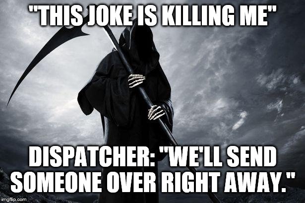Death | "THIS JOKE IS KILLING ME" DISPATCHER: "WE'LL SEND SOMEONE OVER RIGHT AWAY." | image tagged in death | made w/ Imgflip meme maker