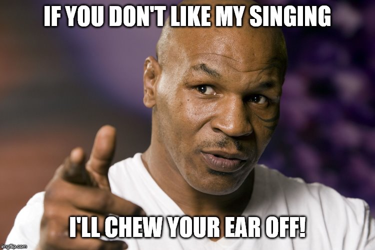 Mike Tyson  | IF YOU DON'T LIKE MY SINGING I'LL CHEW YOUR EAR OFF! | image tagged in mike tyson | made w/ Imgflip meme maker