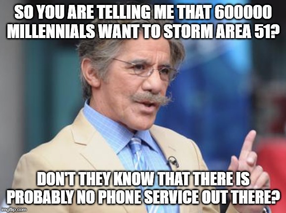 First World Skeptical Geraldo | SO YOU ARE TELLING ME THAT 600000 MILLENNIALS WANT TO STORM AREA 51? DON'T THEY KNOW THAT THERE IS PROBABLY NO PHONE SERVICE OUT THERE? | image tagged in memes,geraldo rivera,first world problems,area 51,millennials | made w/ Imgflip meme maker