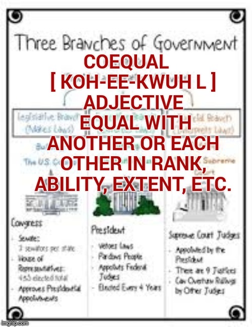 Coequal | COEQUAL    [ KOH-EE-KWUH L ]
 ADJECTIVE   EQUAL WITH ANOTHER OR EACH OTHER IN RANK, ABILITY, EXTENT, ETC. | image tagged in memes,trump unfit unqualified dangerous,liar in chief,propaganda,obstruction of justice,lock him up | made w/ Imgflip meme maker