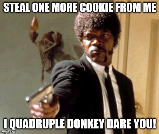 Say That Again I Dare You Meme | STEAL ONE MORE COOKIE FROM ME; I QUADRUPLE DONKEY DARE YOU! | image tagged in memes,say that again i dare you | made w/ Imgflip meme maker