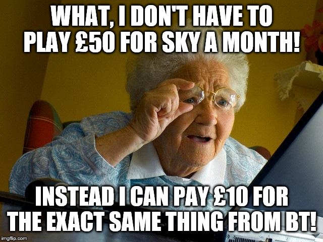 Grandma Finds The Internet | WHAT, I DON'T HAVE TO PLAY £50 FOR SKY A MONTH! INSTEAD I CAN PAY £10 FOR THE EXACT SAME THING FROM BT! | image tagged in memes,grandma finds the internet | made w/ Imgflip meme maker