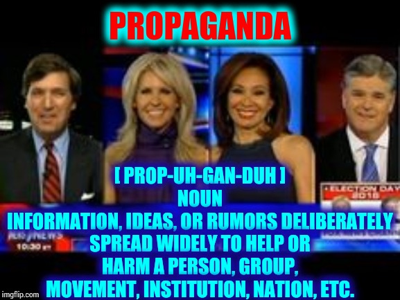 Presidential  P R O P S | [ PROP-UH-GAN-DUH ]
NOUN
INFORMATION, IDEAS, OR RUMORS DELIBERATELY SPREAD WIDELY TO HELP OR HARM A PERSON, GROUP, MOVEMENT, INSTITUTION, NATION, ETC. PROPAGANDA | image tagged in memes,media lies,propaganda,fox news,sean hannity,tucker carlson | made w/ Imgflip meme maker
