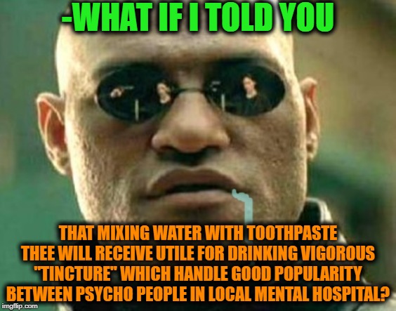 -The little beinghack. | -WHAT IF I TOLD YOU; THAT MIXING WATER WITH TOOTHPASTE THEE WILL RECEIVE UTILE FOR DRINKING VIGOROUS "TINCTURE" WHICH HANDLE GOOD POPULARITY BETWEEN PSYCHO PEOPLE IN LOCAL MENTAL HOSPITAL? | image tagged in matrix morpheus,matrix morpheus offer,mental health,mental illness,better drink my own piss,psycho | made w/ Imgflip meme maker
