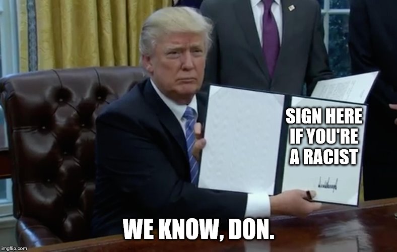 Executive Order Trump | SIGN HERE IF YOU'RE A RACIST; WE KNOW, DON. | image tagged in executive order trump | made w/ Imgflip meme maker