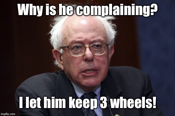 Bernie Sanders | Why is he complaining? I let him keep 3 wheels! | image tagged in bernie sanders | made w/ Imgflip meme maker