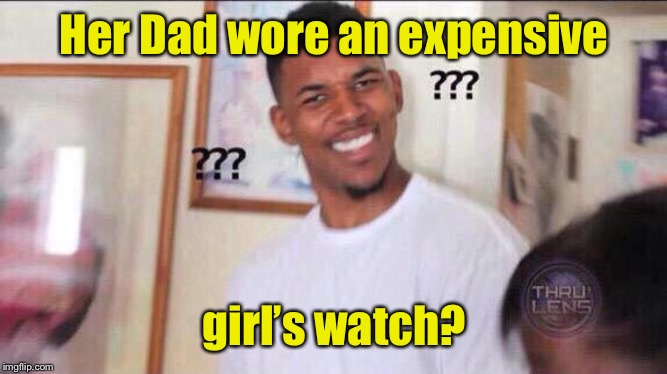 Black guy confused | Her Dad wore an expensive girl’s watch? | image tagged in black guy confused | made w/ Imgflip meme maker