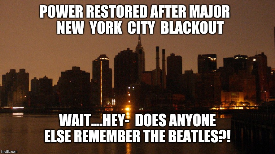 Blip? | POWER RESTORED AFTER MAJOR  
  NEW  YORK  CITY  BLACKOUT; WAIT....HEY-  DOES ANYONE ELSE REMEMBER THE BEATLES?! | image tagged in blackout | made w/ Imgflip meme maker