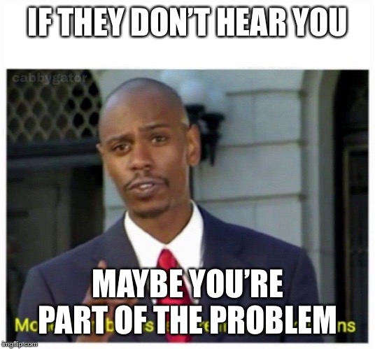 modern problems | IF THEY DON’T HEAR YOU; MAYBE YOU’RE PART OF THE PROBLEM | image tagged in modern problems | made w/ Imgflip meme maker