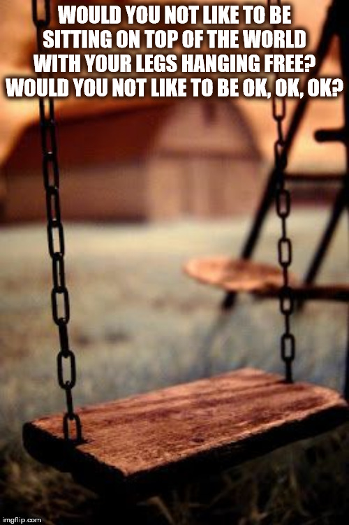 DMB Lie In Our Graves | WOULD YOU NOT LIKE TO BE SITTING ON TOP OF THE WORLD WITH YOUR LEGS HANGING FREE? WOULD YOU NOT LIKE TO BE OK, OK, OK? | image tagged in dmb,dave matthews band,lie in our graves,swing,grave,okay | made w/ Imgflip meme maker
